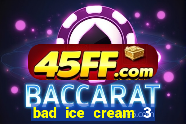 bad ice cream 3 no jogos 360
